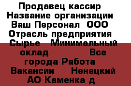 Продавец-кассир › Название организации ­ Ваш Персонал, ООО › Отрасль предприятия ­ Сырье › Минимальный оклад ­ 17 000 - Все города Работа » Вакансии   . Ненецкий АО,Каменка д.